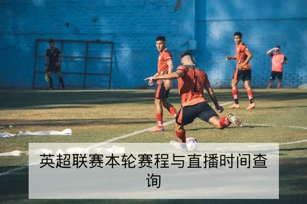 英超联赛本轮赛程与直播时间查询